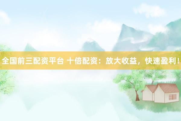 全国前三配资平台 十倍配资：放大收益，快速盈利！