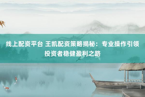 线上配资平台 王凯配资策略揭秘：专业操作引领投资者稳健盈利之路