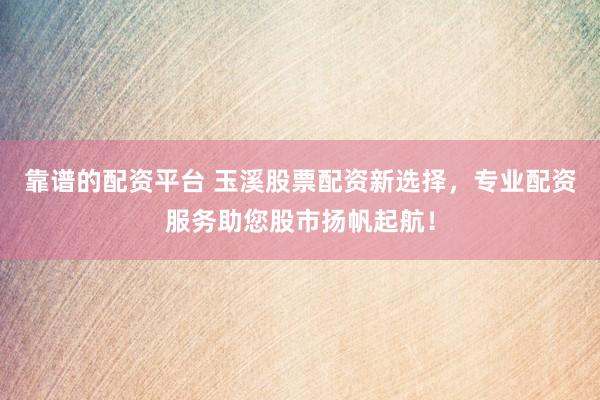 靠谱的配资平台 玉溪股票配资新选择，专业配资服务助您股市扬帆起航！