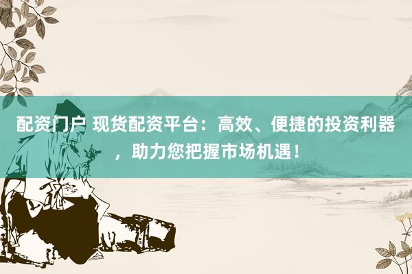 配资门户 现货配资平台：高效、便捷的投资利器，助力您把握市场机遇！