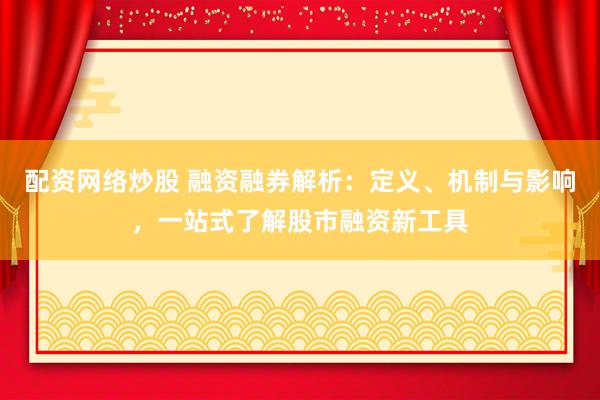 配资网络炒股 融资融券解析：定义、机制与影响，一站式了解股市融资新工具