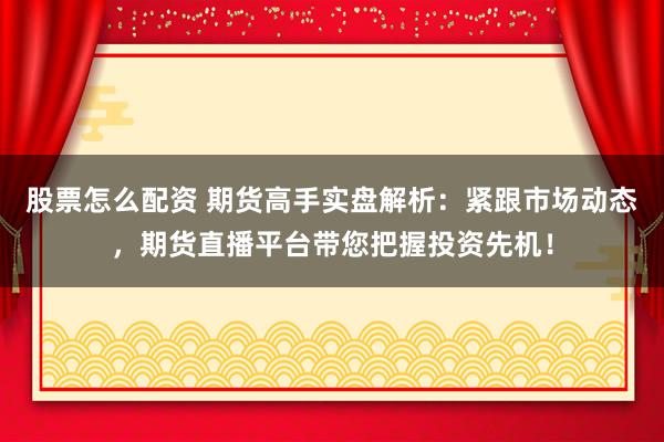 股票怎么配资 期货高手实盘解析：紧跟市场动态，期货直播平台带您把握投资先机！