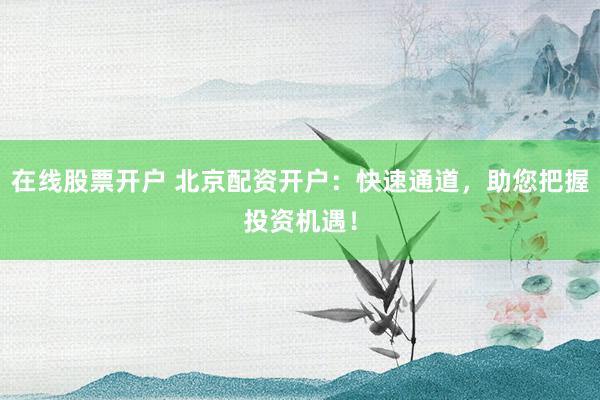 在线股票开户 北京配资开户：快速通道，助您把握投资机遇！