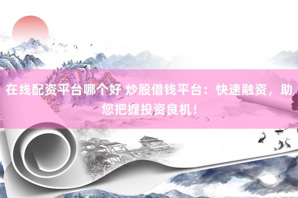 在线配资平台哪个好 炒股借钱平台：快速融资，助您把握投资良机！