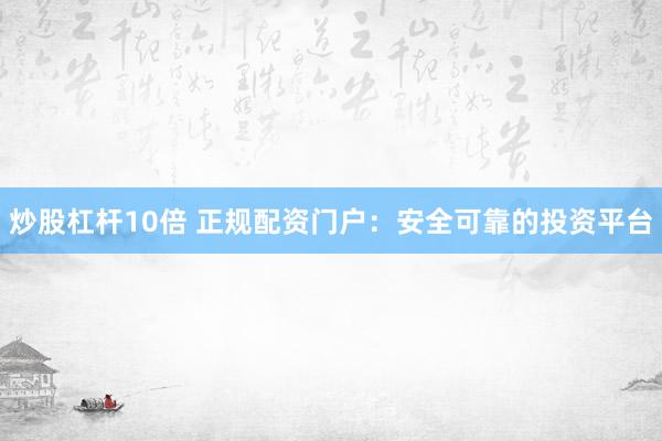 炒股杠杆10倍 正规配资门户：安全可靠的投资平台