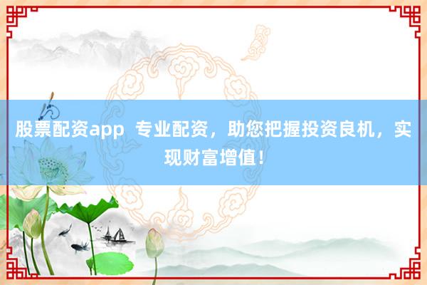 股票配资app  专业配资，助您把握投资良机，实现财富增值！