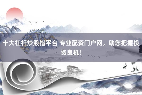 十大杠杆炒股指平台 专业配资门户网，助您把握投资良机！