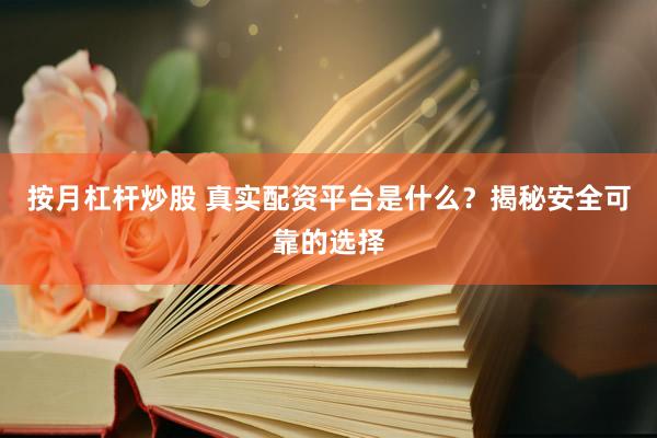 按月杠杆炒股 真实配资平台是什么？揭秘安全可靠的选择