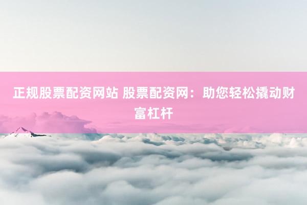 正规股票配资网站 股票配资网：助您轻松撬动财富杠杆