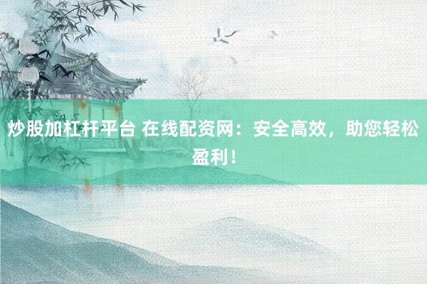 炒股加杠杆平台 在线配资网：安全高效，助您轻松盈利！