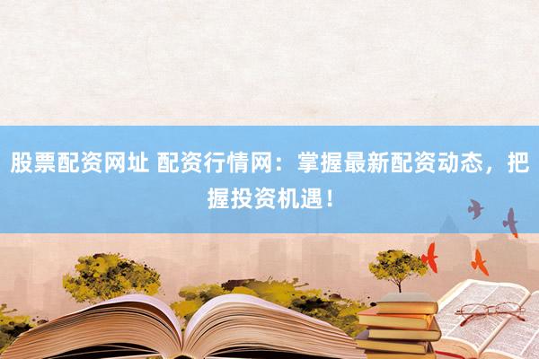 股票配资网址 配资行情网：掌握最新配资动态，把握投资机遇！