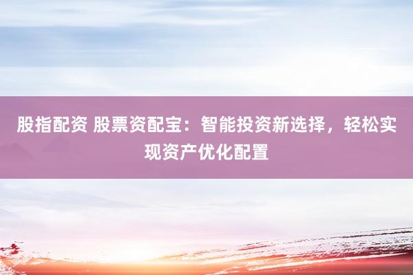 股指配资 股票资配宝：智能投资新选择，轻松实现资产优化配置
