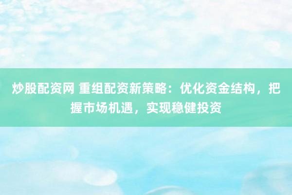 炒股配资网 重组配资新策略：优化资金结构，把握市场机遇，实现稳健投资