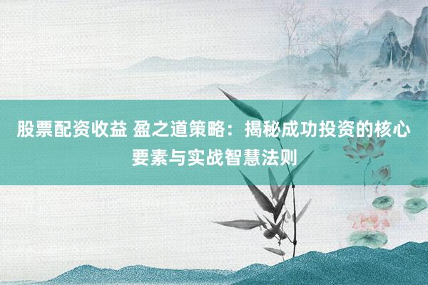 股票配资收益 盈之道策略：揭秘成功投资的核心要素与实战智慧法则