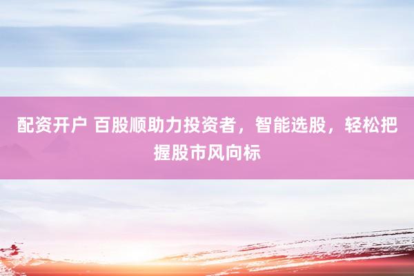 配资开户 百股顺助力投资者，智能选股，轻松把握股市风向标