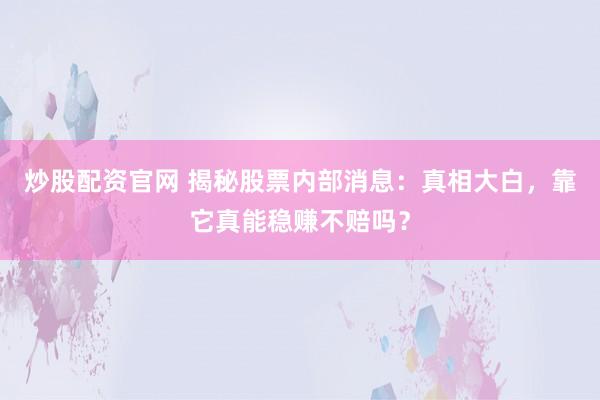 炒股配资官网 揭秘股票内部消息：真相大白，靠它真能稳赚不赔吗？