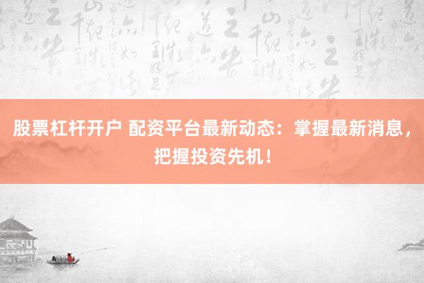 股票杠杆开户 配资平台最新动态：掌握最新消息，把握投资先机！