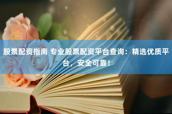 股票配资指南 专业股票配资平台查询：精选优质平台，安全可靠！