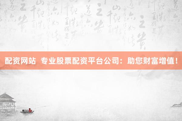 配资网站  专业股票配资平台公司：助您财富增值！