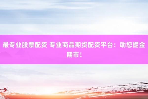 最专业股票配资 专业商品期货配资平台：助您掘金期市！