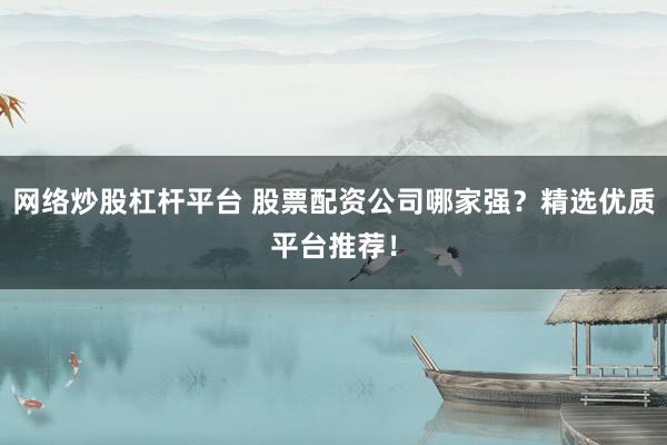 网络炒股杠杆平台 股票配资公司哪家强？精选优质平台推荐！