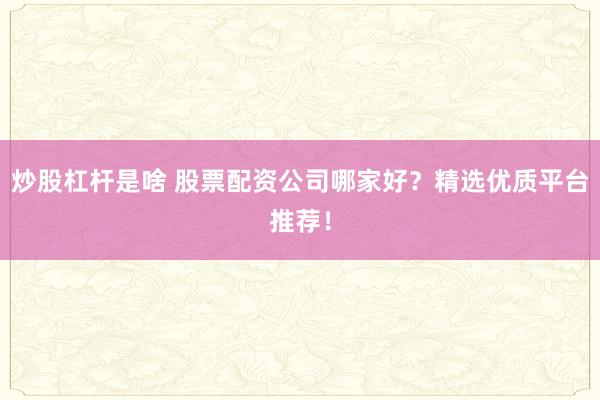 炒股杠杆是啥 股票配资公司哪家好？精选优质平台推荐！