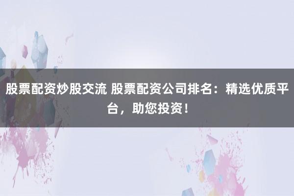 股票配资炒股交流 股票配资公司排名：精选优质平台，助您投资！
