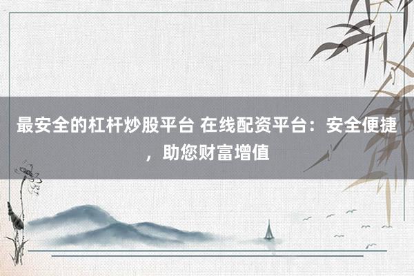 最安全的杠杆炒股平台 在线配资平台：安全便捷，助您财富增值