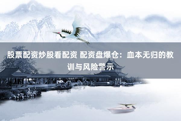 股票配资炒股看配资 配资盘爆仓：血本无归的教训与风险警示