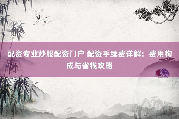 配资专业炒股配资门户 配资手续费详解：费用构成与省钱攻略