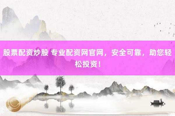 股票配资炒股 专业配资网官网，安全可靠，助您轻松投资！