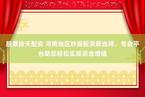 股票按天配资 河南地区炒股配资新选择，专业平台助您轻松实现资金增值