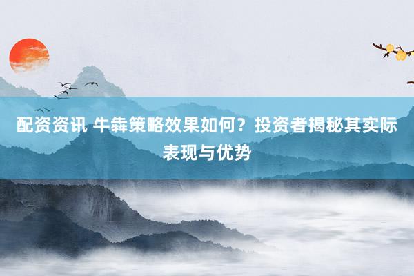 配资资讯 牛犇策略效果如何？投资者揭秘其实际表现与优势