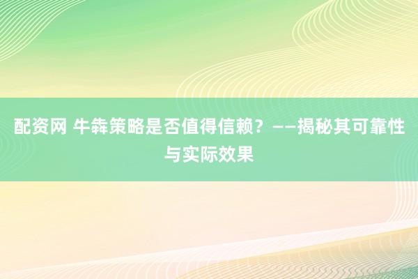 配资网 牛犇策略是否值得信赖？——揭秘其可靠性与实际效果