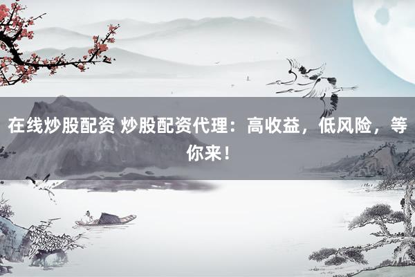 在线炒股配资 炒股配资代理：高收益，低风险，等你来！