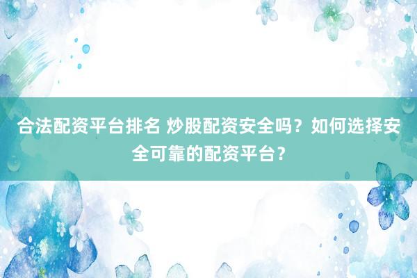 合法配资平台排名 炒股配资安全吗？如何选择安全可靠的配资平台？