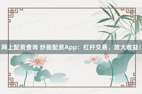 网上配资查询 炒股配资App：杠杆交易，放大收益！