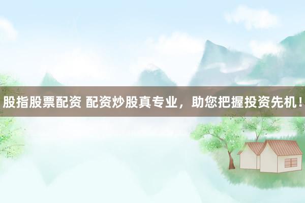 股指股票配资 配资炒股真专业，助您把握投资先机！
