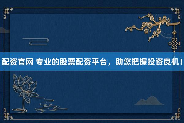 配资官网 专业的股票配资平台，助您把握投资良机！