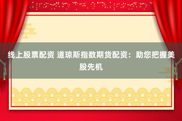 线上股票配资 道琼斯指数期货配资：助您把握美股先机