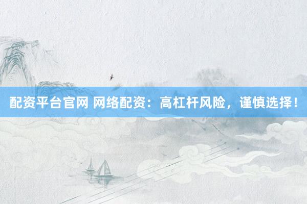 配资平台官网 网络配资：高杠杆风险，谨慎选择！