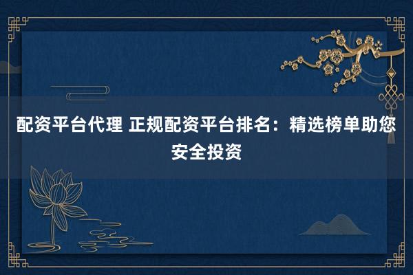 配资平台代理 正规配资平台排名：精选榜单助您安全投资
