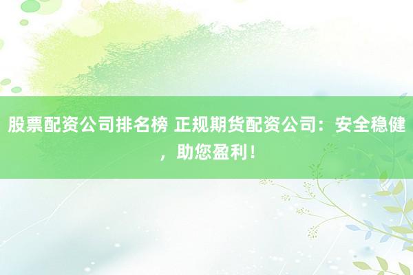 股票配资公司排名榜 正规期货配资公司：安全稳健，助您盈利！