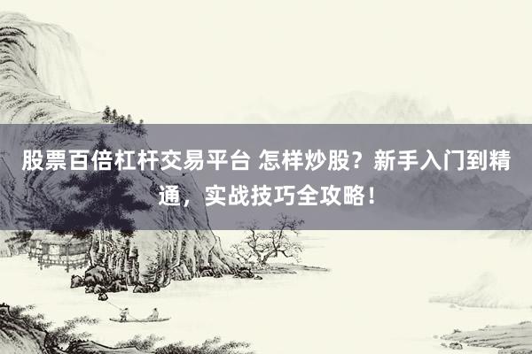 股票百倍杠杆交易平台 怎样炒股？新手入门到精通，实战技巧全攻略！