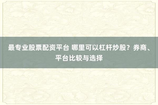 最专业股票配资平台 哪里可以杠杆炒股？券商、平台比较与选择