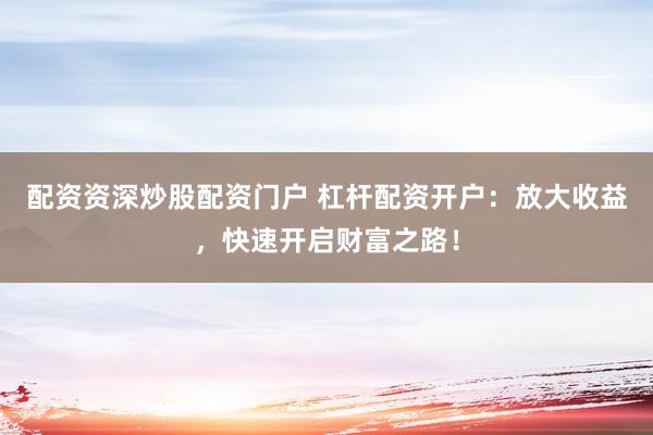 配资资深炒股配资门户 杠杆配资开户：放大收益，快速开启财富之路！