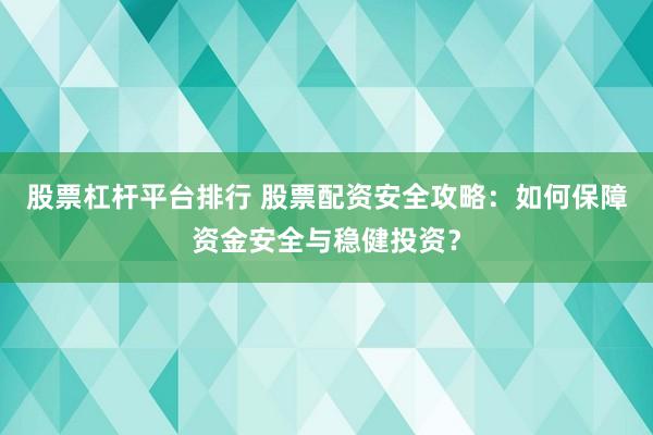 股票杠杆平台排行 股票配资安全攻略：如何保障资金安全与稳健投资？