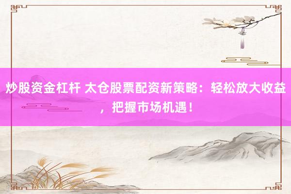 炒股资金杠杆 太仓股票配资新策略：轻松放大收益，把握市场机遇！