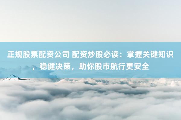 正规股票配资公司 配资炒股必读：掌握关键知识，稳健决策，助你股市航行更安全