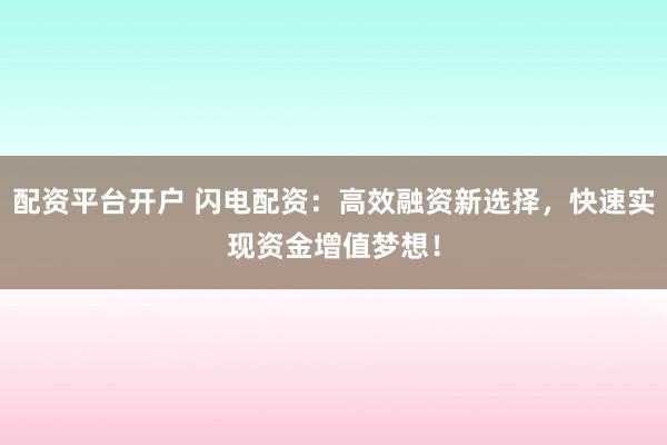 配资平台开户 闪电配资：高效融资新选择，快速实现资金增值梦想！